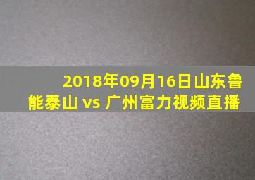 2018年09月16日山东鲁能泰山 vs 广州富力视频直播